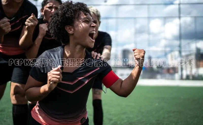 PEPK赛事专属摄影专家：拍出完美瞬间的艺术