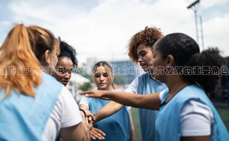 衡阳运动赛事中心负责人：推动城市体育发展的重要角色